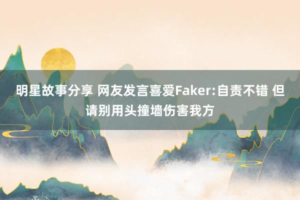 明星故事分享 网友发言喜爱Faker:自责不错 但请别用头撞墙伤害我方