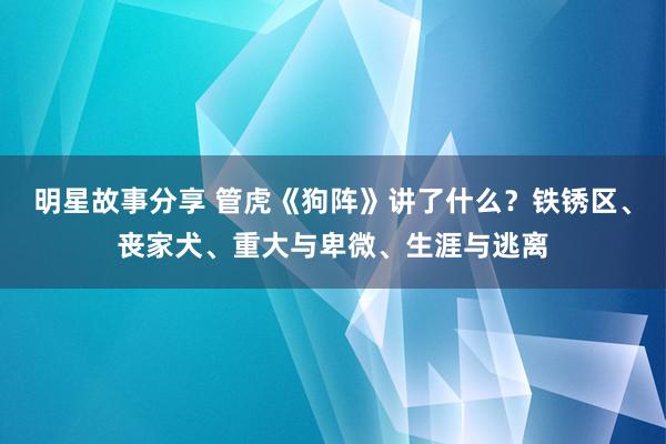 明星故事分享 管虎《狗阵》讲了什么？铁锈区、丧家犬、重大与卑微、生涯与逃离