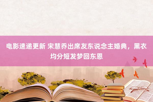 电影速递更新 宋慧乔出席友东说念主婚典，黑衣均分短发梦回东恩