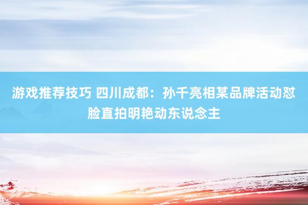 游戏推荐技巧 四川成都：孙千亮相某品牌活动怼脸直拍明艳动东说念主