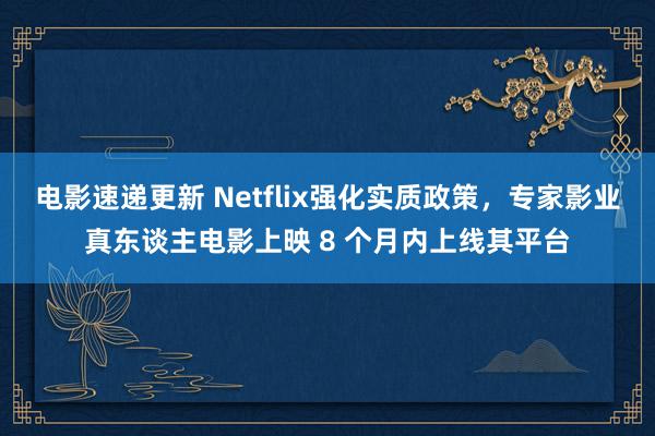 电影速递更新 Netflix强化实质政策，专家影业真东谈主电影上映 8 个月内上线其平台