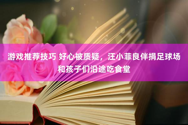 游戏推荐技巧 好心被质疑，汪小菲良伴捐足球场和孩子们沿途吃食堂