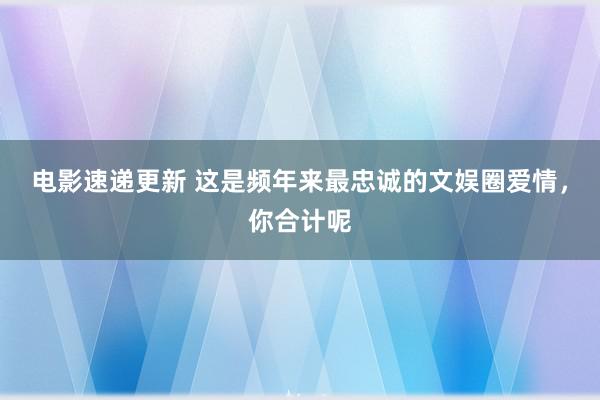 电影速递更新 这是频年来最忠诚的文娱圈爱情，你合计呢