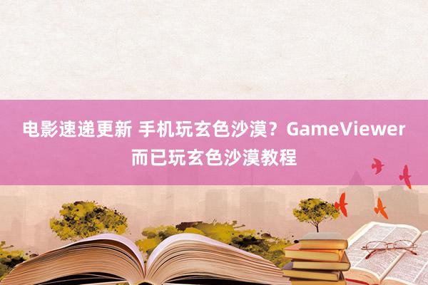 电影速递更新 手机玩玄色沙漠？GameViewer而已玩玄色沙漠教程