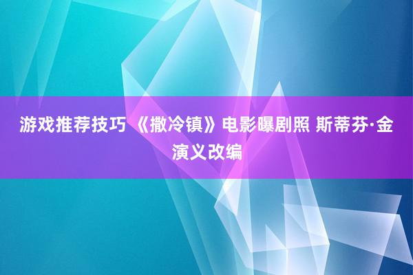 游戏推荐技巧 《撒冷镇》电影曝剧照 斯蒂芬·金演义改编