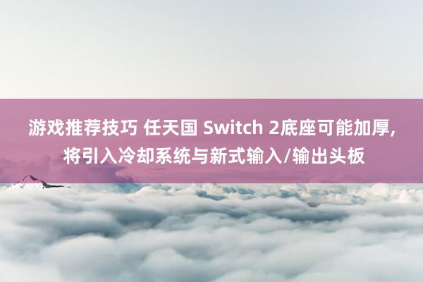 游戏推荐技巧 任天国 Switch 2底座可能加厚, 将引入冷却系统与新式输入/输出头板