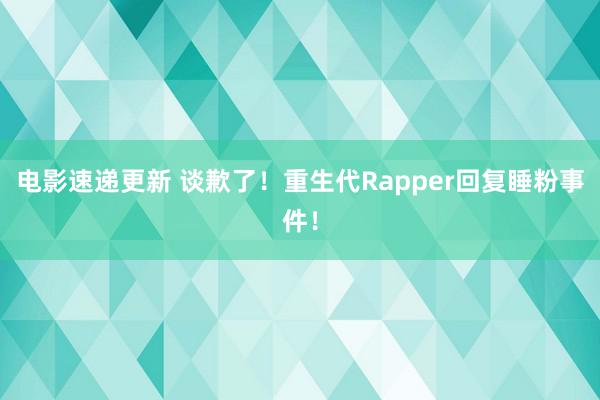 电影速递更新 谈歉了！重生代Rapper回复睡粉事件！