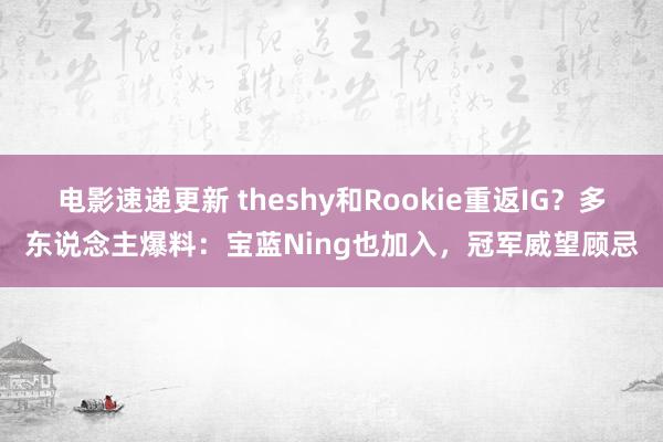 电影速递更新 theshy和Rookie重返IG？多东说念主爆料：宝蓝Ning也加入，冠军威望顾忌