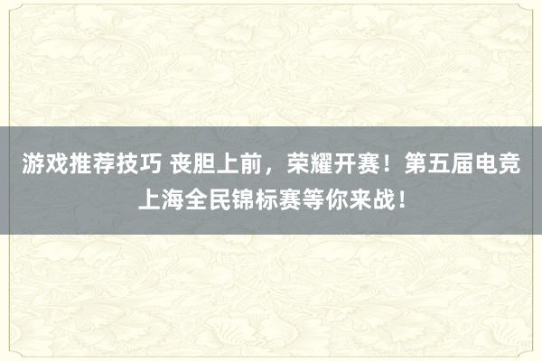 游戏推荐技巧 丧胆上前，荣耀开赛！第五届电竞上海全民锦标赛等你来战！