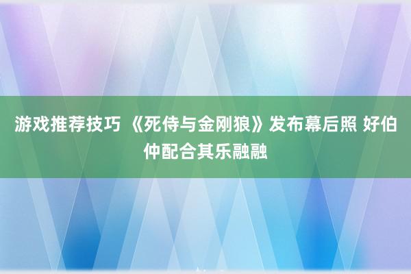 游戏推荐技巧 《死侍与金刚狼》发布幕后照 好伯仲配合其乐融融