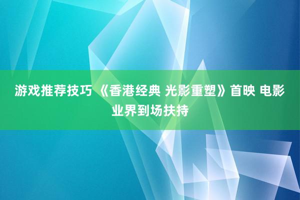 游戏推荐技巧 《香港经典 光影重塑》首映 电影业界到场扶持