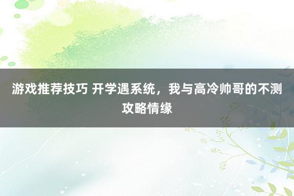 游戏推荐技巧 开学遇系统，我与高冷帅哥的不测攻略情缘