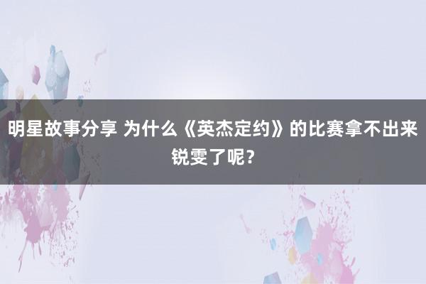 明星故事分享 为什么《英杰定约》的比赛拿不出来锐雯了呢？