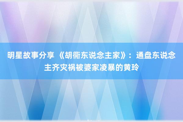 明星故事分享 《胡衕东说念主家》：通盘东说念主齐灾祸被婆家凌暴的黄玲