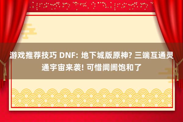 游戏推荐技巧 DNF: 地下城版原神? 三端互通灵通宇宙来袭! 可惜阛阓饱和了