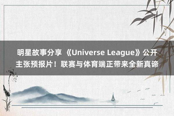 明星故事分享 《Universe League》公开主张预报片！联赛与体育端正带来全新真谛