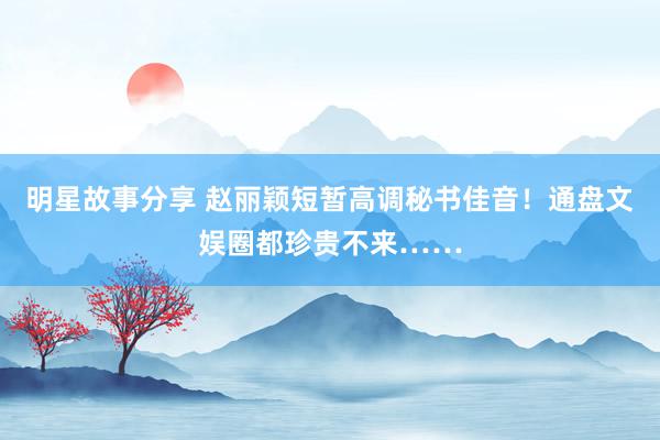 明星故事分享 赵丽颖短暂高调秘书佳音！通盘文娱圈都珍贵不来……