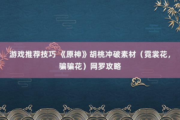 游戏推荐技巧 《原神》胡桃冲破素材（霓裳花，骗骗花）网罗攻略