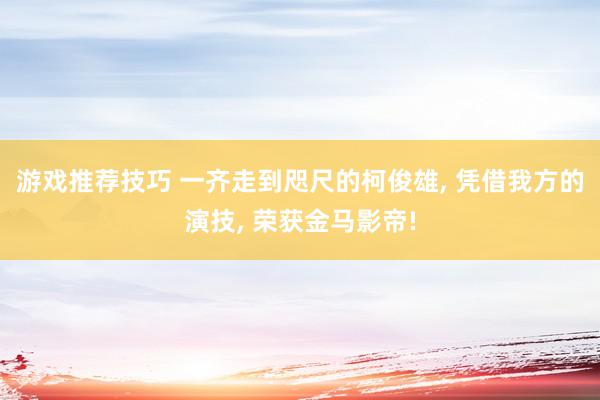 游戏推荐技巧 一齐走到咫尺的柯俊雄, 凭借我方的演技, 荣获金马影帝!