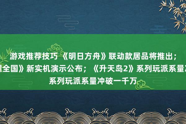 游戏推荐技巧 《明日方舟》联动款居品将推出；《王者荣耀全国》新实机演示公布；《升天岛2》系列玩派系量冲破一千万