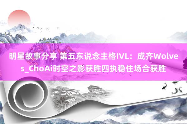 明星故事分享 第五东说念主格IVL：成齐Wolves_ChoAi时空之影获胜四执稳住场合获胜