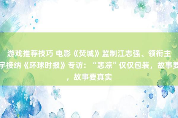 游戏推荐技巧 电影《焚城》监制江志强、领衔主演白宇接纳《环球时报》专访：“悲凉”仅仅包装，故事要真实