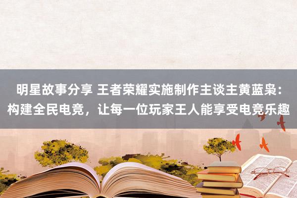 明星故事分享 王者荣耀实施制作主谈主黄蓝枭：构建全民电竞，让每一位玩家王人能享受电竞乐趣