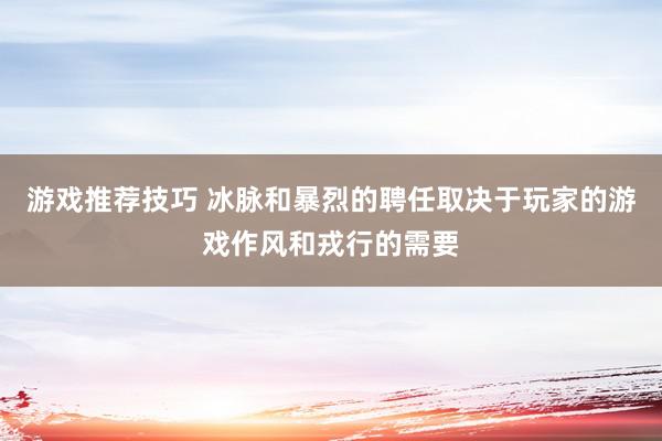 游戏推荐技巧 冰脉和暴烈的聘任取决于玩家的游戏作风和戎行的需要