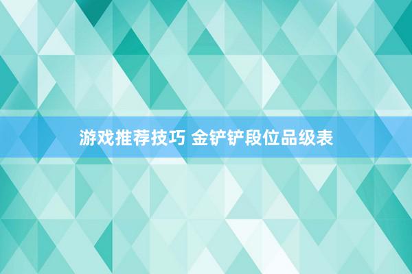 游戏推荐技巧 金铲铲段位品级表