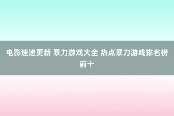 电影速递更新 暴力游戏大全 热点暴力游戏排名榜前十