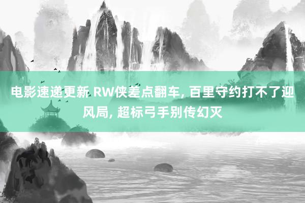 电影速递更新 RW侠差点翻车, 百里守约打不了迎风局, 超标弓手别传幻灭