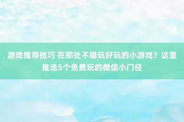 游戏推荐技巧 在那处不错玩好玩的小游戏？这里推选5个免费玩的微信小门径