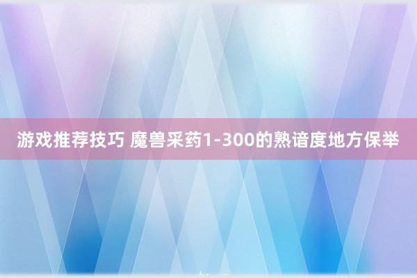 游戏推荐技巧 魔兽采药1-300的熟谙度地方保举