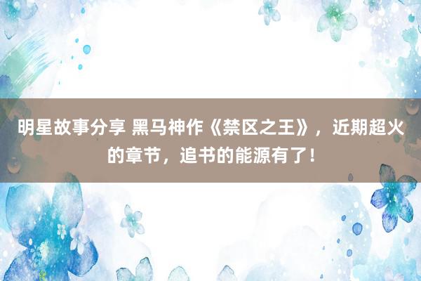 明星故事分享 黑马神作《禁区之王》，近期超火的章节，追书的能源有了！