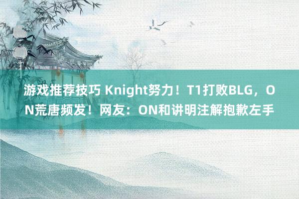 游戏推荐技巧 Knight努力！T1打败BLG，ON荒唐频发！网友：ON和讲明注解抱歉左手