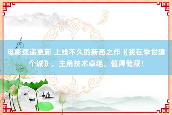 电影速递更新 上线不久的新奇之作《我在季世建个城》，主角技术卓绝，值得储藏！