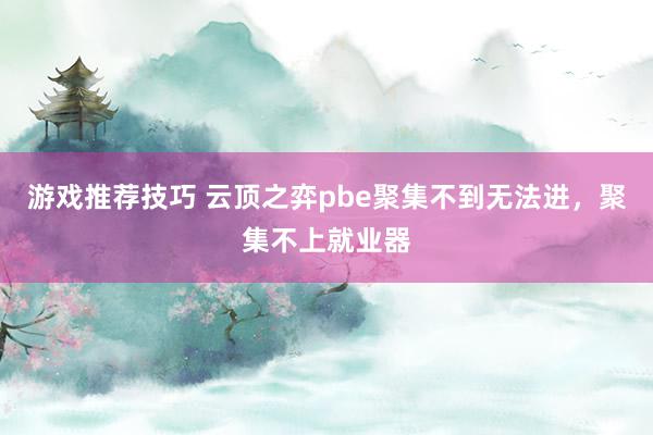 游戏推荐技巧 云顶之弈pbe聚集不到无法进，聚集不上就业器