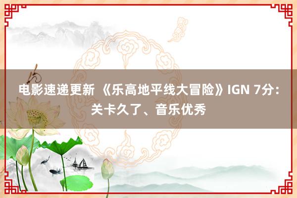 电影速递更新 《乐高地平线大冒险》IGN 7分：关卡久了、音乐优秀