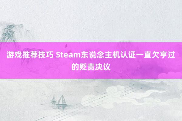 游戏推荐技巧 Steam东说念主机认证一直欠亨过的贬责决议