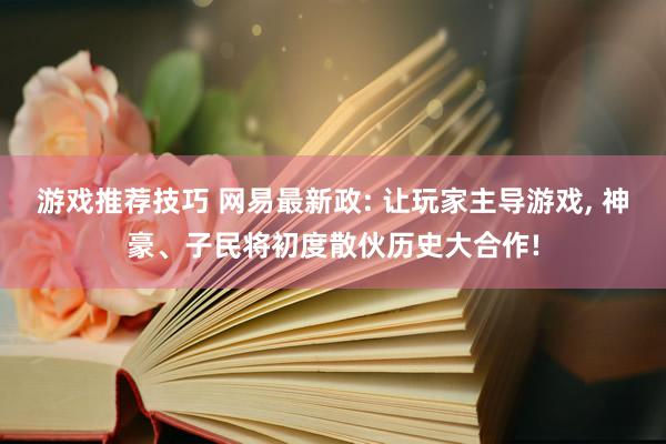 游戏推荐技巧 网易最新政: 让玩家主导游戏, 神豪、子民将初度散伙历史大合作!