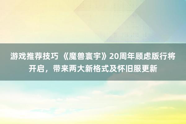 游戏推荐技巧 《魔兽寰宇》20周年顾虑版行将开启，带来两大新格式及怀旧服更新