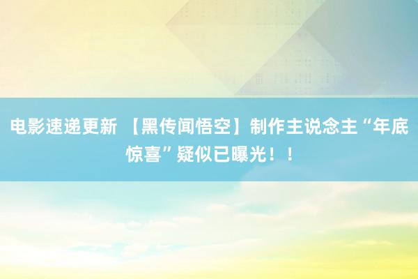 电影速递更新 【黑传闻悟空】制作主说念主“年底惊喜”疑似已曝光！！