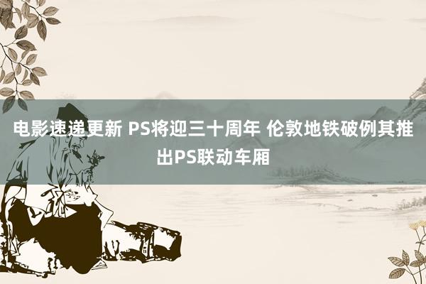 电影速递更新 PS将迎三十周年 伦敦地铁破例其推出PS联动车厢