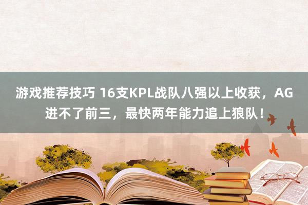 游戏推荐技巧 16支KPL战队八强以上收获，AG进不了前三，最快两年能力追上狼队！