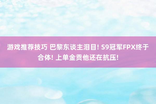 游戏推荐技巧 巴黎东谈主泪目! S9冠军FPX终于合体! 上单金贡他还在抗压!