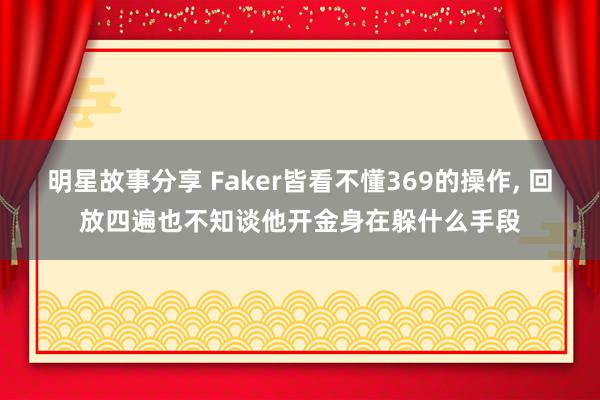 明星故事分享 Faker皆看不懂369的操作, 回放四遍也不知谈他开金身在躲什么手段