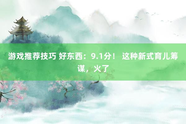 游戏推荐技巧 好东西：9.1分！ 这种新式育儿筹谋，火了