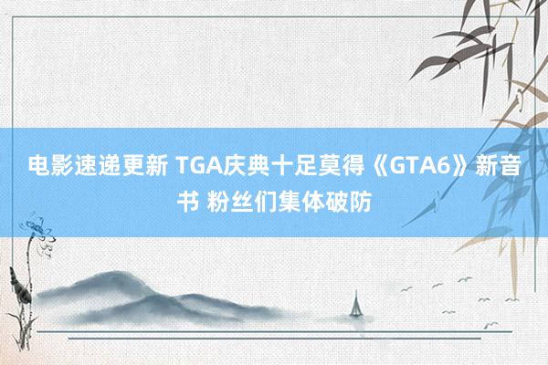 电影速递更新 TGA庆典十足莫得《GTA6》新音书 粉丝们集体破防