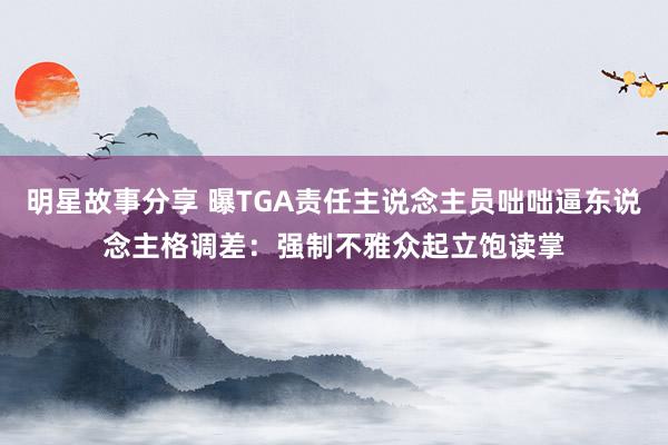 明星故事分享 曝TGA责任主说念主员咄咄逼东说念主格调差：强制不雅众起立饱读掌