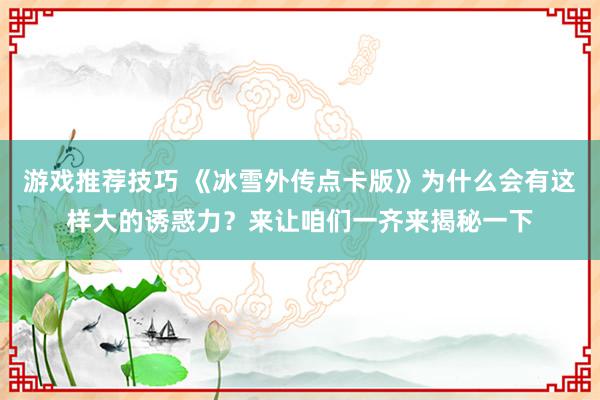 游戏推荐技巧 《冰雪外传点卡版》为什么会有这样大的诱惑力？来让咱们一齐来揭秘一下